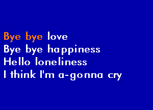 Bye bye love
Bye bye happiness

Hello loneliness
I think I'm o-gonna cry