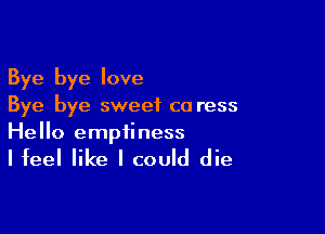 Bye bye love
Bye bye sweet co ress

Hello emptiness

Ifeel like I could die