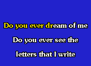 Do you ever dream of me

Do you ever see the

letters that I write