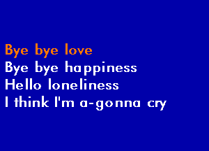 Bye bye love
Bye bye happiness

Hello loneliness
I think I'm o-gonna cry