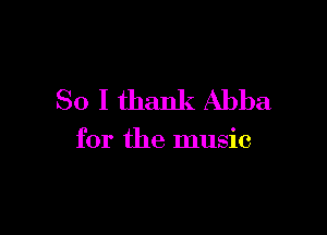 So I thank Abba

for the music