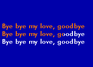 Bye bye my love, good bye
Bye bye my love, good bye
Bye bye my love, good bye