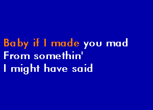 Baby if I made you mad

From somethin'
I might have said