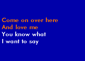 Come on over here
And love me

You know what
I we ni to soy