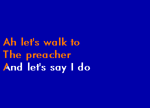 Ah let's walk to

The preacher
And let's say I do
