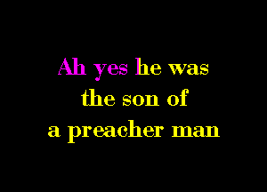 Ah yes he was

the son of
a preacher man