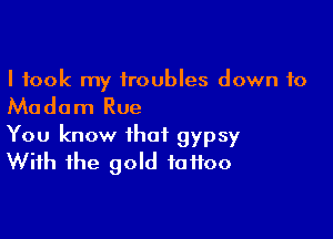 I took my troubles down to

Madam Rue

You know that gypsy
With the gold tattoo