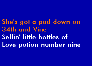 She's got a pad down on
34th and Vine

Sellin' little bottles of
Love potion number nine