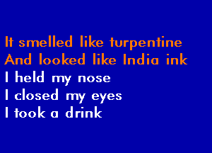 If smelled like turpentine

And looked like India ink

I held my nose

I closed my eyes
I took a drink