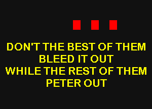 DON'T THE BEST OF THEM
BLEED IT OUT
WHILE THE REST OF THEM
PETER OUT