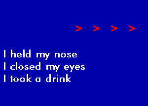 I held my nose

I closed my eyes
I took a drink