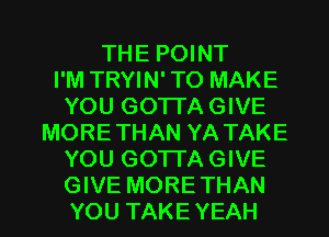 THE POINT
I'M TRYIN' TO MAKE
YOU GOTTA GIVE
MORETHAN YA TAKE
YOU GOTTA GIVE

GIVE MORE THAN
YOU TAKE YEAH l