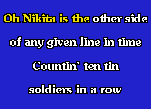 0h Nikita is the other side
of any given line in time
Countin' ten tin

soldiers in a row