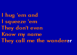 I hug 'em and
I squeeze 'em

They don't even
Know my name
They call me the wanderer