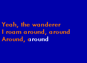 Yeah, the wanderer

I roam around, around
Around, around