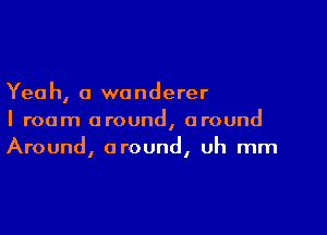 Yeah, a wanderer

I roam around, around
Around, around, uh mm