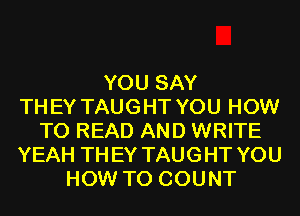 YOU SAY
THEY TAUGHT YOU HOW
TO READ AND WRITE
YEAH THEY TAUGHT YOU
HOW TO COUNT
