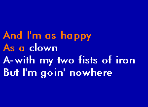 And I'm as happy
As a clown

A-wifh my iwo fists of iron
But I'm goin' nowhere