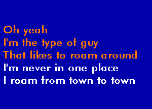 Oh yeah
I'm 1he 1ype of guy

That likes to roam around
I'm never in one place
I room from town to town