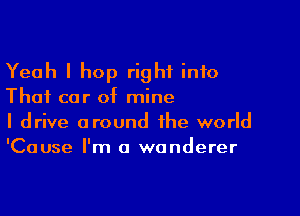 Yeah I hop right into
Thai car of mine

I drive around the world
'Cause I'm a wanderer