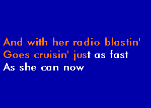 And with her radio blastin'

Goes cruisin' just as fast
As she can now