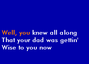 Well, you knew all along
That your dad was gettin'
Wise to you now