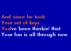 And since he took
Your sei of keys

You've been thinkin' that
Your fun is all through now