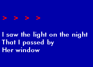 I saw the light on the night
That I passed by

Her window