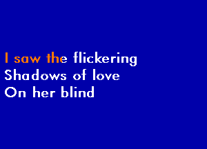 I saw the flickering

Sha dows of love

On her blind