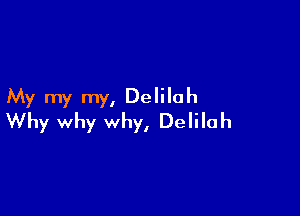 My my my, Delilah

Why why why, Delilah