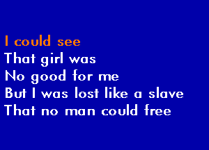 I could see
That girl was

No good for me
But I was lost like a slave
That no man could free