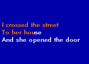 I crossed the street

To her house
And she opened the door