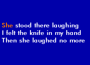 She stood 1here laughing
I felt he knife in my hand
Then she laughed no more