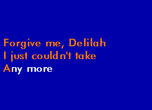 Forgive me, Delilah

I just could n'f to Ice
Any more