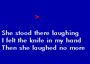 She stood 1here laughing
I felt he knife in my hand
Then she laughed no more