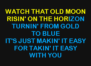 WATCH THAT OLD MOON
RISIN' ON THE HORIZON
TURNIN' FROM GOLD
T0 BLUE
IT'S JUST MAKIN' IT EASY

FOR TAKIN' IT EASY
WITH YOU