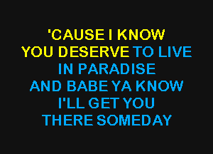 'CAUSEI KNOW
YOU DESERVE TO LIVE
IN PARADISE
ANDBABEYAKNOW
PLLGETYOU

THERE SOMEDAY l