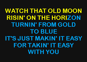 WATCH THAT OLD MOON
RISIN' ON THE HORIZON
TURNIN' FROM GOLD
T0 BLUE
IT'S JUST MAKIN' IT EASY

FOR TAKIN' IT EASY
WITH YOU