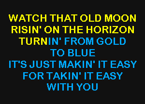 WATCH THAT OLD MOON
RISIN' ON THE HORIZON
TURNIN' FROM GOLD
T0 BLUE
IT'S JUST MAKIN' IT EASY

FOR TAKIN' IT EASY
WITH YOU