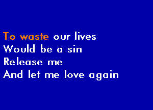 To waste our lives

Would be 0 sin

Release me
And let me love again