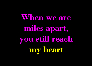 When we are

miles apart,

you siill reach
my heart