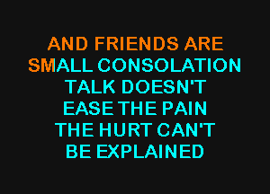 AND FRIENDS ARE
SMALL CONSOLATION
TALK DOESN'T
EASETHE PAIN
THE HURT CAN'T
BE EXPLAINED