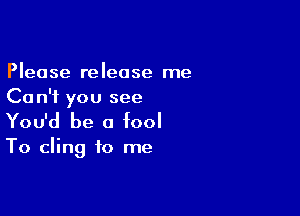 Please release me
Ca n'f you see

You'd be a fool

To cling to me