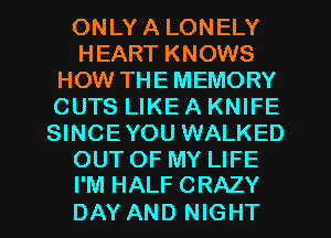 ONLYA LONELY
HEART KNOWS
HOW THEMEMORY
CUTS LIKE A KNIFE
SINCEYOU WALKED
OUT OF MY LIFE
I'M HALF CRAZY

DAY AND NIGHT
