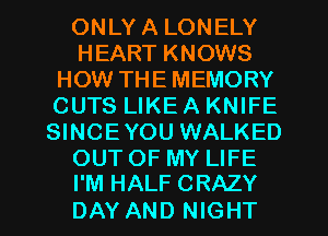 ONLYA LONELY
HEART KNOWS
HOW THEMEMORY
CUTS LIKE A KNIFE
SINCEYOU WALKED
OUT OF MY LIFE
I'M HALF CRAZY

DAY AND NIGHT