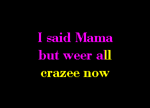 I said Mama

but weer all
crazee now