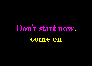 Don't start now,

001118 011