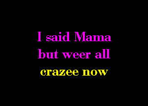 I said Mama

but weer all
crazee now