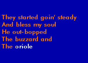 They started goin' steady
And bless my soul

He oui- bopped
The buzzard and

The oriole