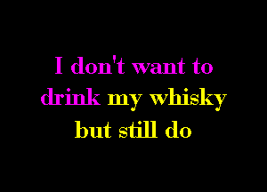 I don't want to
drink my whisky
but still do

g